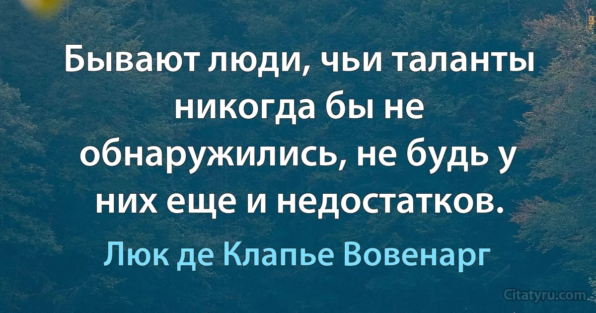 Бывают люди, чьи таланты никогда бы не обнаружились, не будь у них еще и недостатков. (Люк де Клапье Вовенарг)