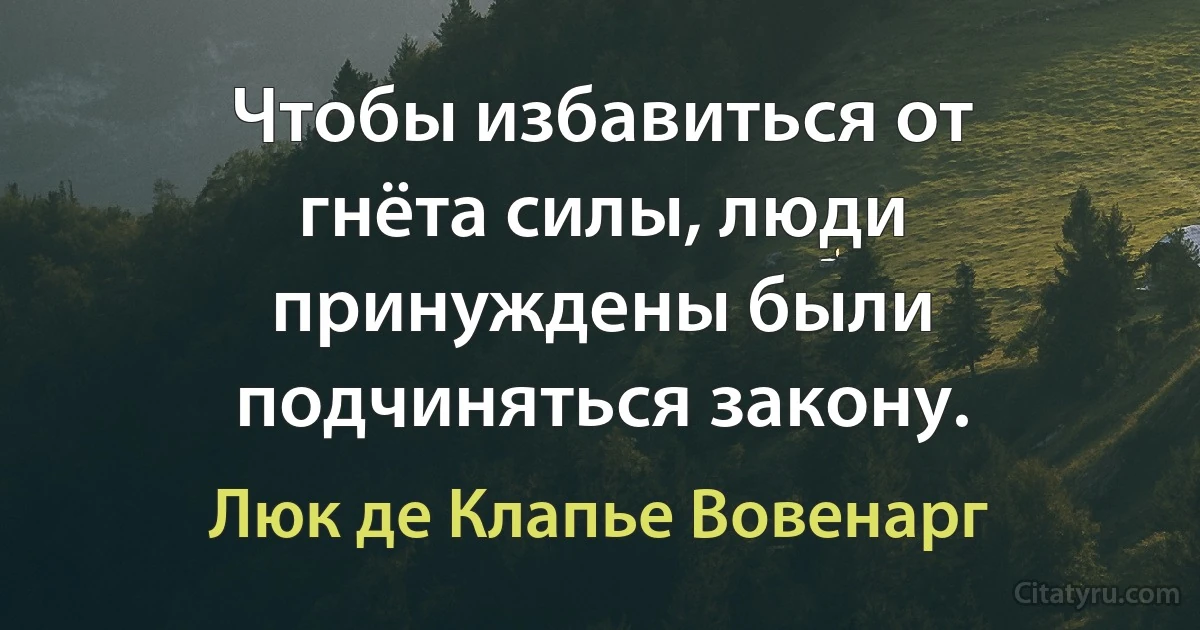 Чтобы избавиться от гнёта силы, люди принуждены были подчиняться закону. (Люк де Клапье Вовенарг)