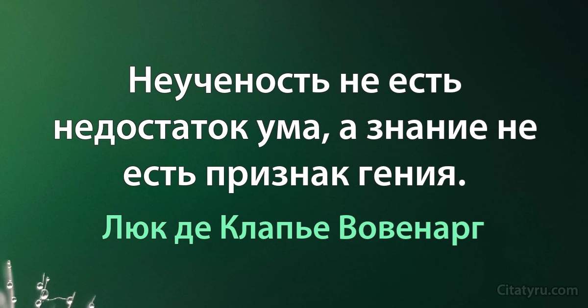 Неученость не есть недостаток ума, а знание не есть признак гения. (Люк де Клапье Вовенарг)