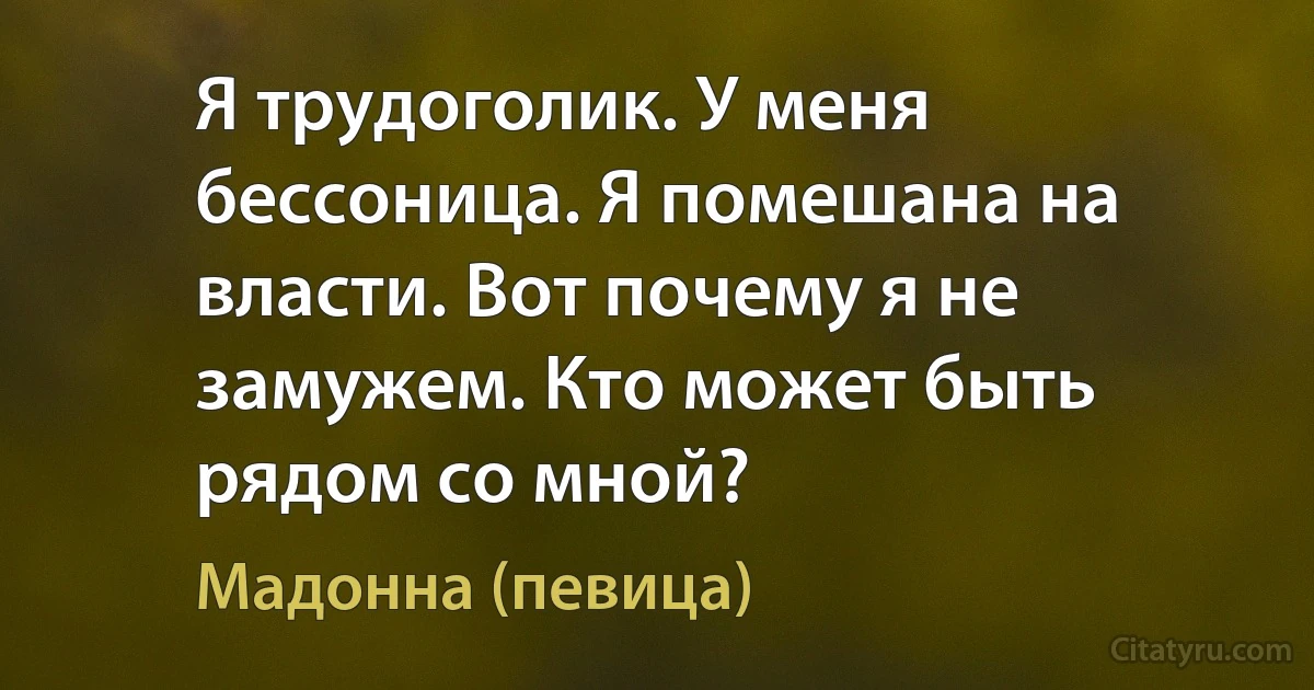 Я трудоголик. У меня бессоница. Я помешана на власти. Вот почему я не замужем. Кто может быть рядом со мной? (Мадонна (певица))