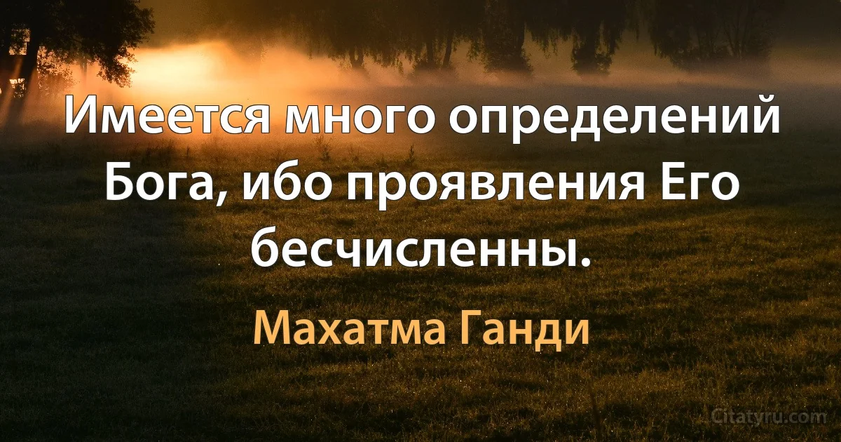 Имеется много определений Бога, ибо проявления Его бесчисленны. (Махатма Ганди)