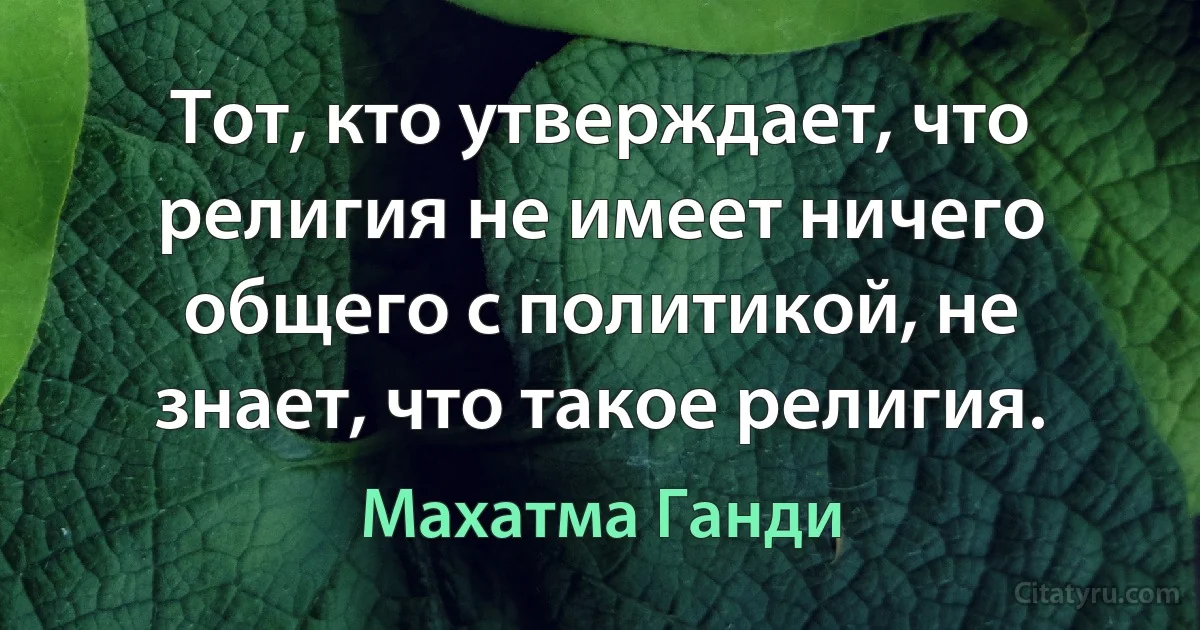 Тот, кто утверждает, что религия не имеет ничего общего с политикой, не знает, что такое религия. (Махатма Ганди)