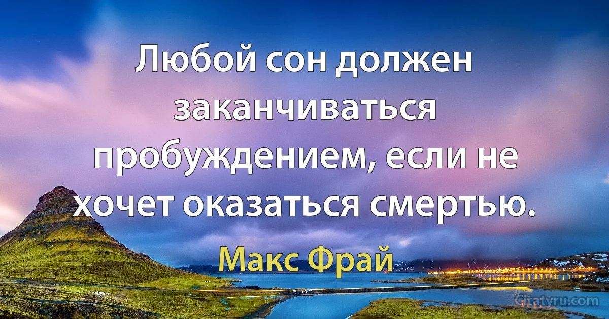 Любой сон должен заканчиваться пробуждением, если не хочет оказаться смертью. (Макс Фрай)