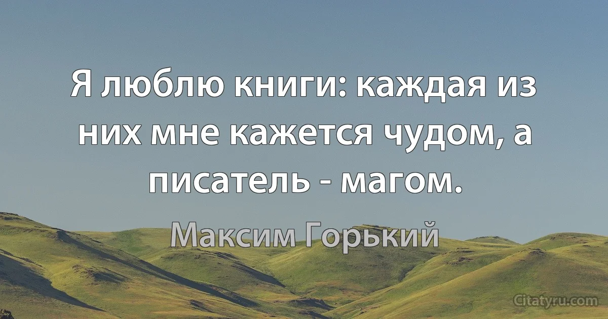 Я люблю книги: каждая из них мне кажется чудом, а писатель - магом. (Максим Горький)