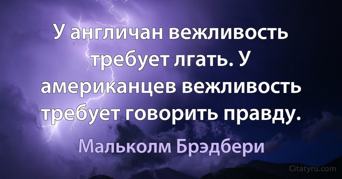 У англичан вежливость требует лгать. У американцев вежливость требует говорить правду. (Мальколм Брэдбери)