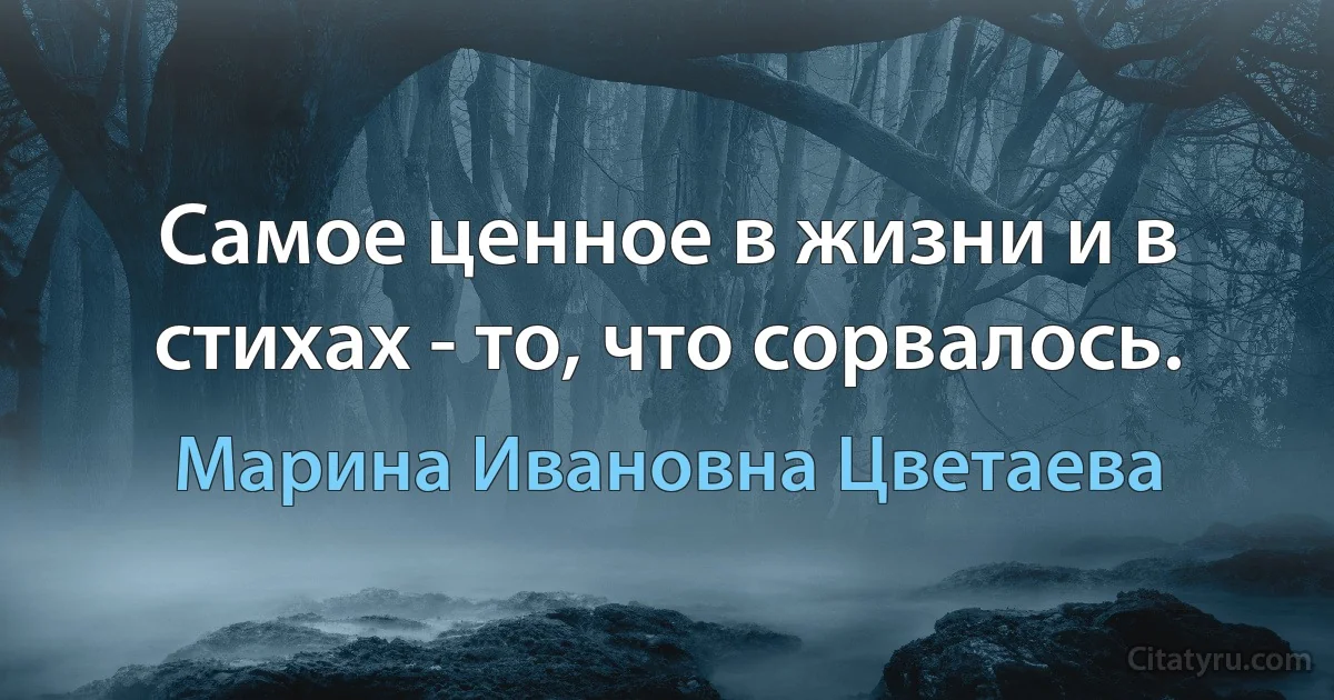 Самое ценное в жизни и в стихах - то, что сорвалось. (Марина Ивановна Цветаева)