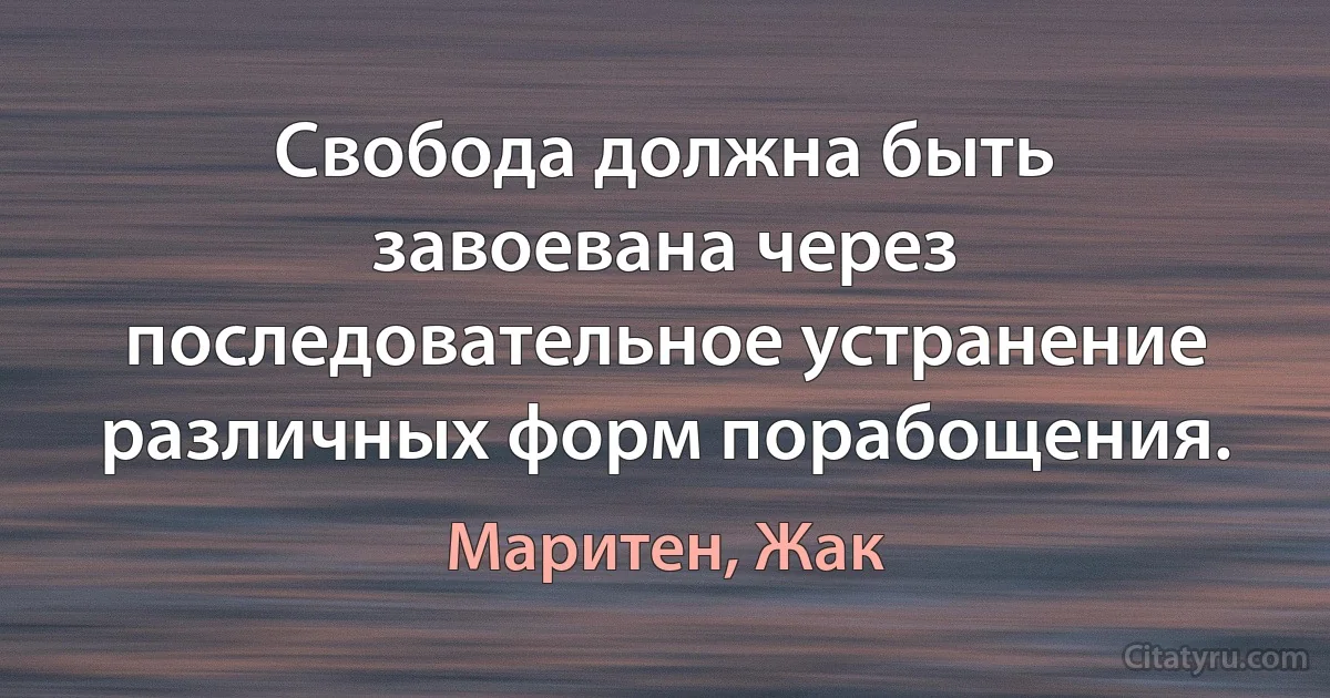 Свобода должна быть завоевана через последовательное устранение различных форм порабощения. (Маритен, Жак)