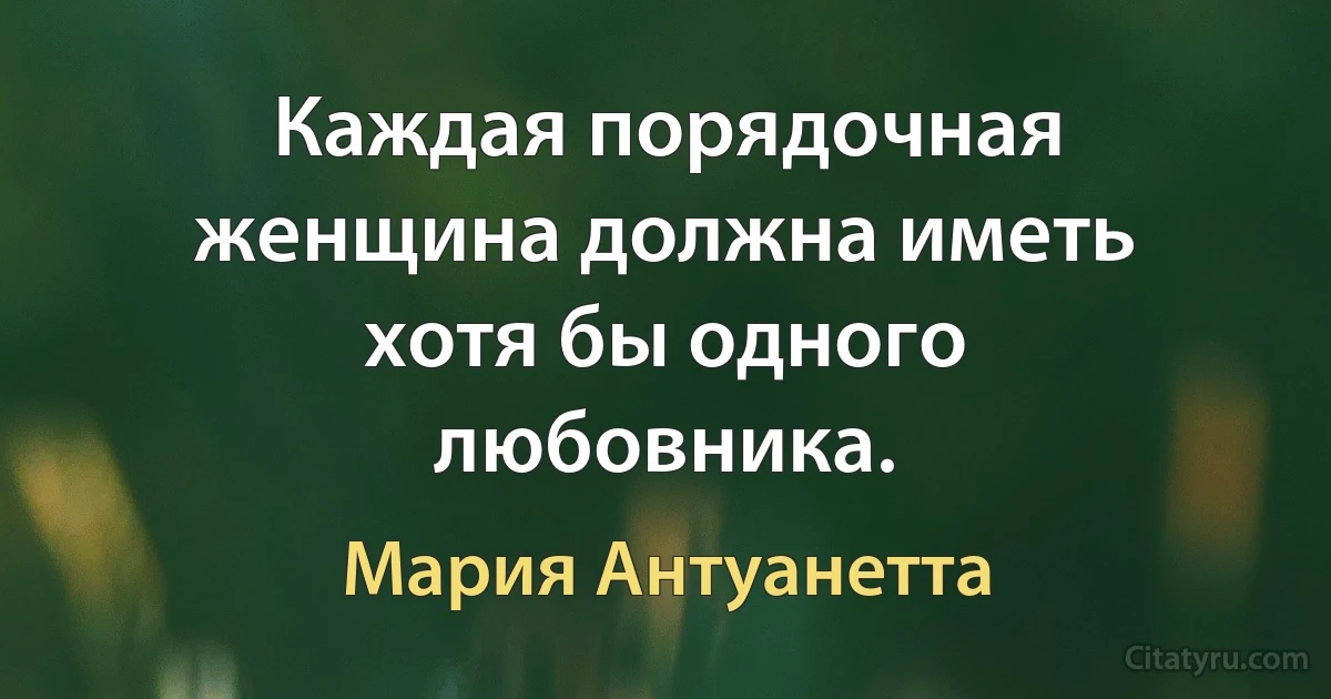 Каждая порядочная женщина должна иметь хотя бы одного любовника. (Мария Антуанетта)