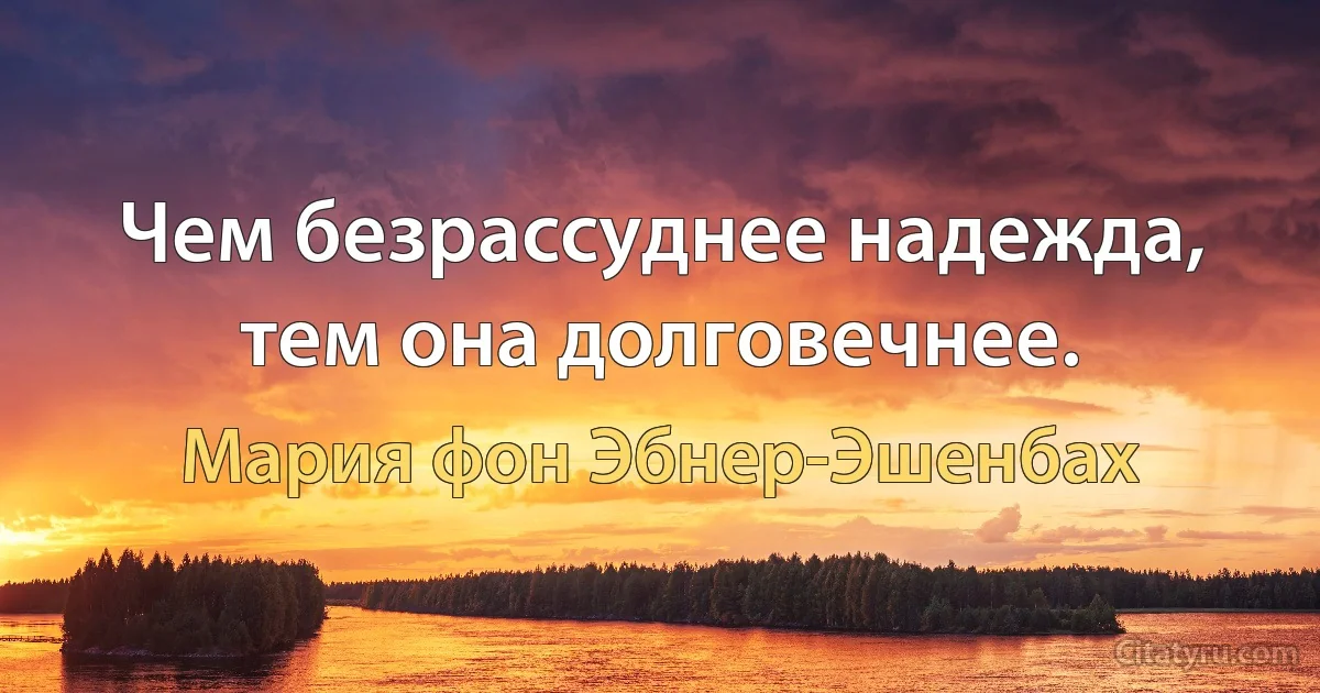 Чем безрассуднее надежда, тем она долговечнее. (Мария фон Эбнер-Эшенбах)