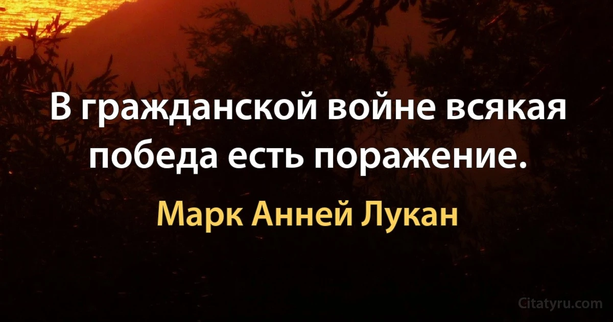 В гражданской войне всякая победа есть поражение. (Марк Анней Лукан)