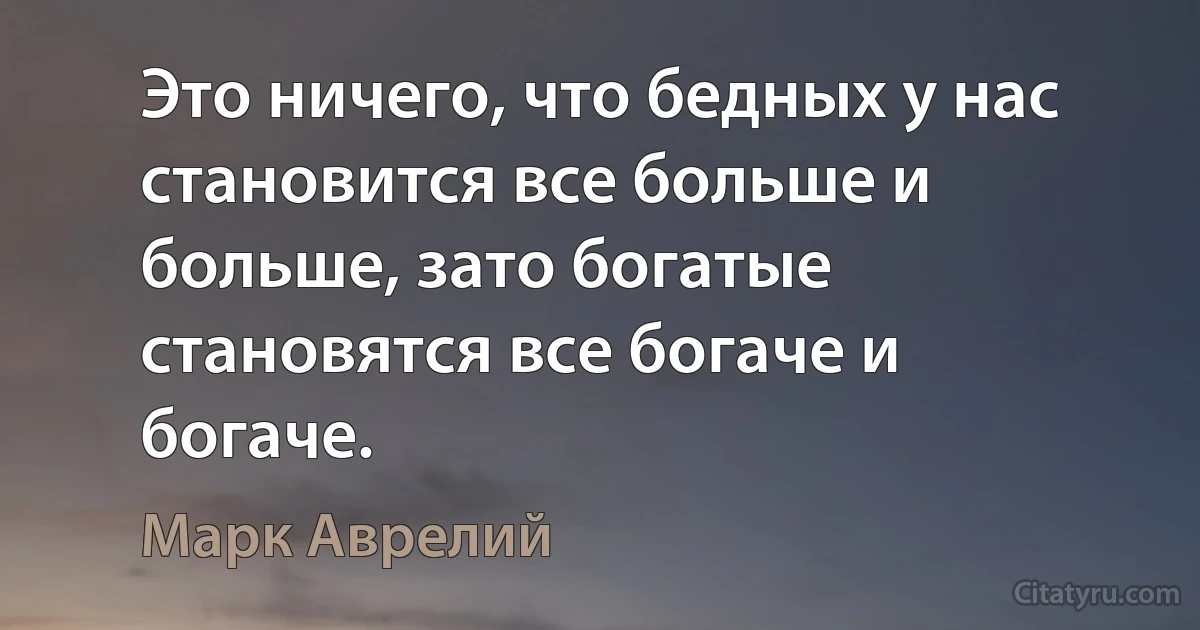 Это ничего, что бедных у нас становится все больше и больше, зато богатые становятся все богаче и богаче. (Марк Аврелий)