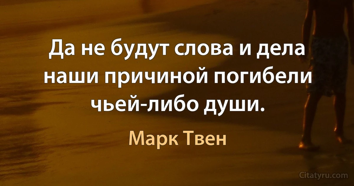 Да не будут слова и дела наши причиной погибели чьей-либо души. (Марк Твен)