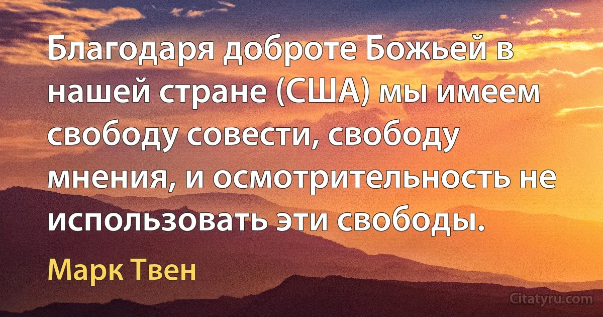 Благодаря доброте Божьей в нашей стране (США) мы имеем свободу совести, свободу мнения, и осмотрительность не использовать эти свободы. (Марк Твен)