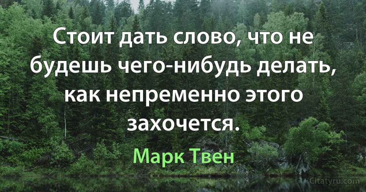 Стоит дать слово, что не будешь чего-нибудь делать, как непременно этого захочется. (Марк Твен)