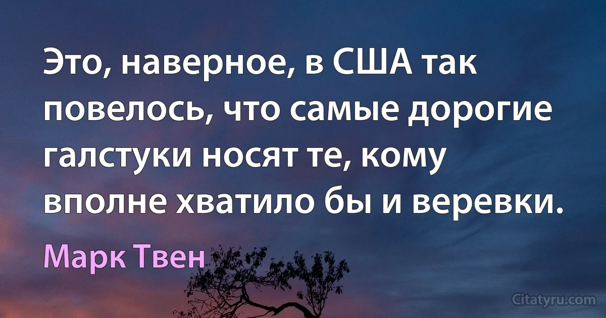 Это, наверное, в США так повелось, что самые дорогие галстуки носят те, кому вполне хватило бы и веревки. (Марк Твен)