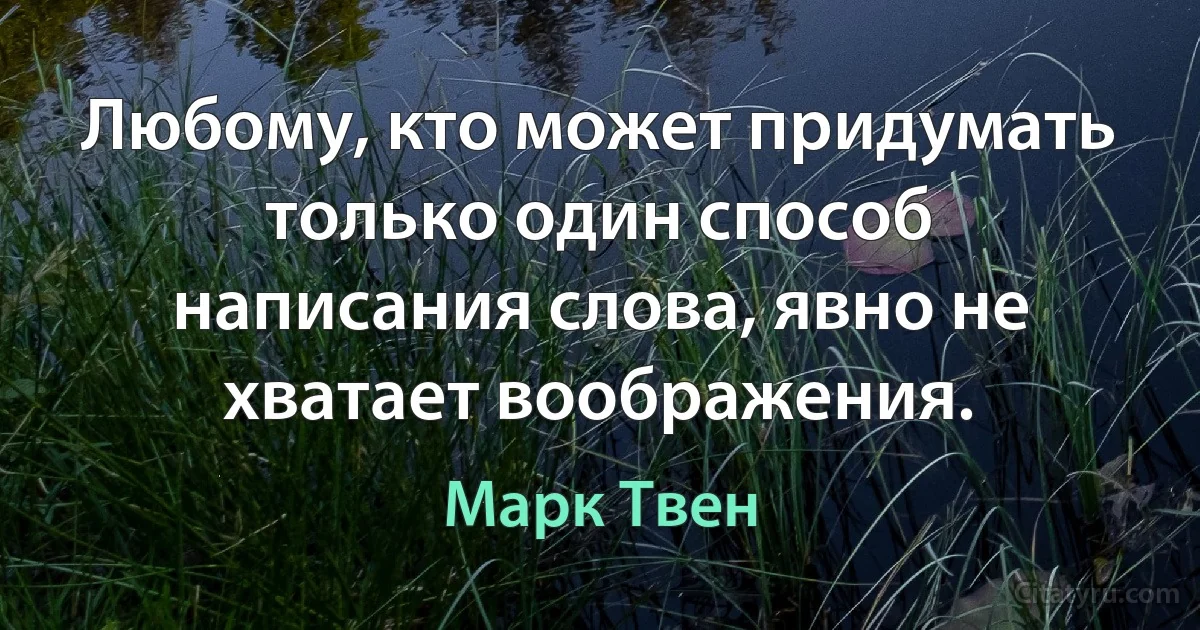 Любому, кто может придумать только один способ написания слова, явно не хватает воображения. (Марк Твен)