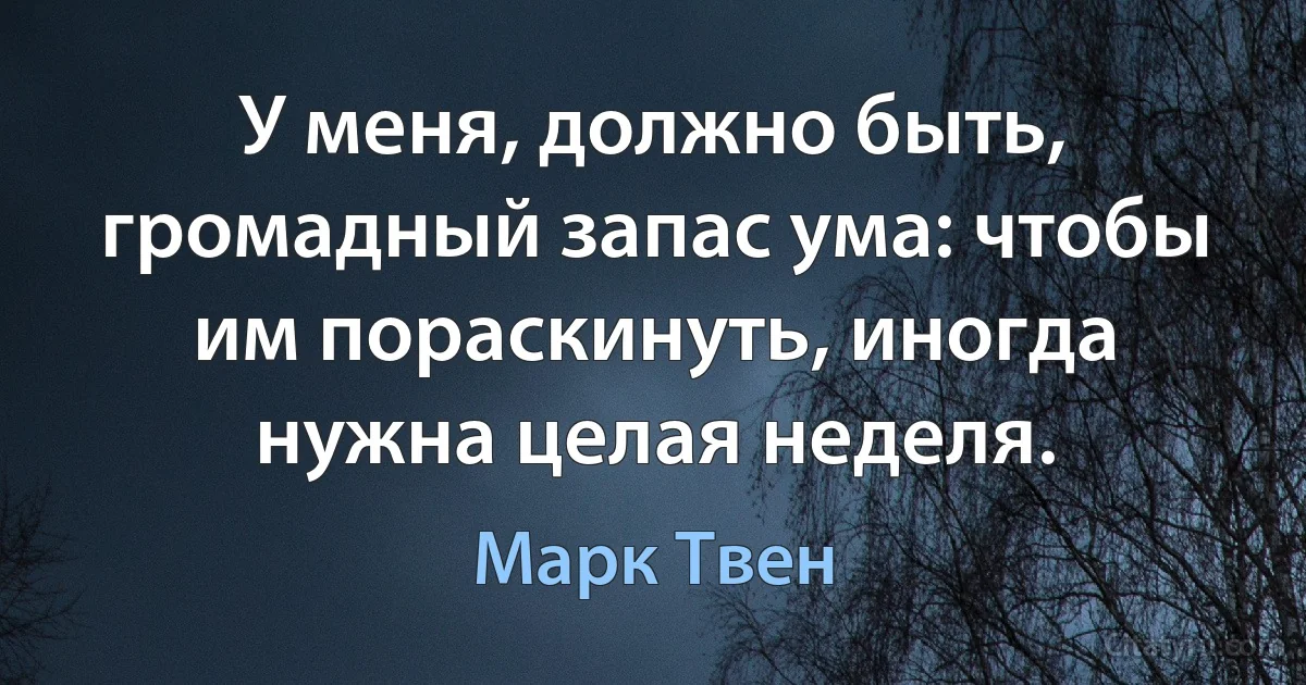 У меня, должно быть, громадный запас ума: чтобы им пораскинуть, иногда нужна целая неделя. (Марк Твен)