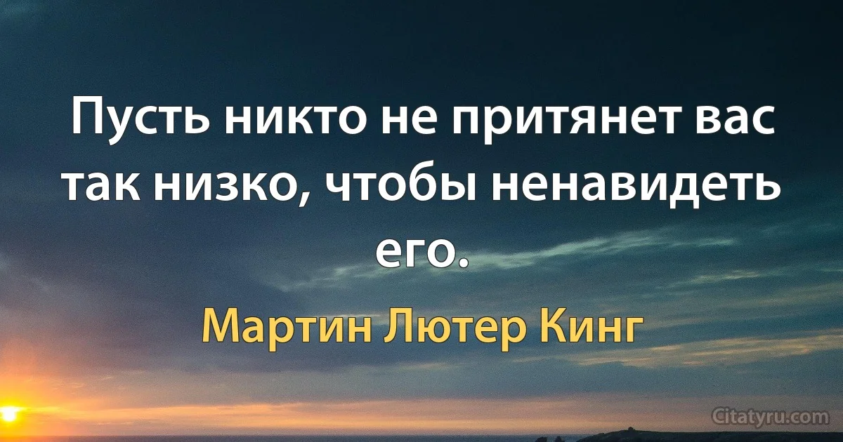 Пусть никто не притянет вас так низко, чтобы ненавидеть его. (Мартин Лютер Кинг)