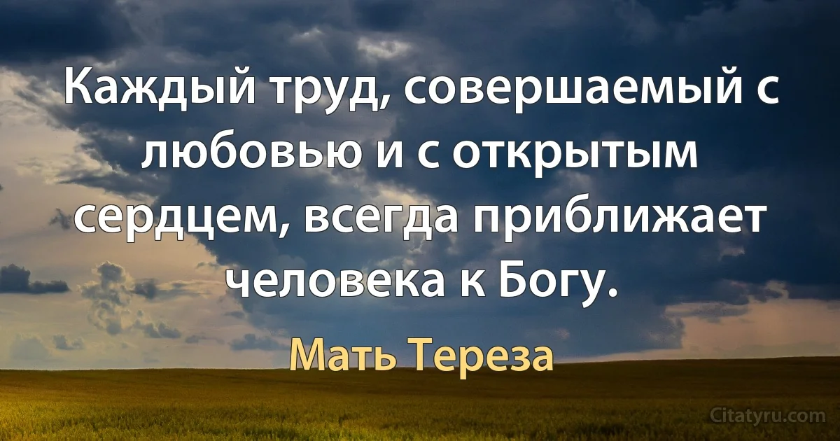 Каждый труд, совершаемый с любовью и с открытым сердцем, всегда приближает человека к Богу. (Мать Тереза)