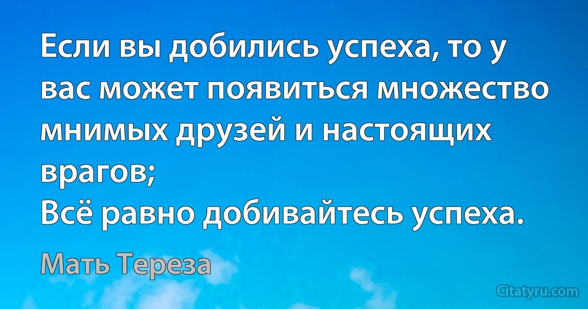 Если вы добились успеха, то у вас может появиться множество мнимых друзей и настоящих врагов; 
Всё равно добивайтесь успеха. (Мать Тереза)