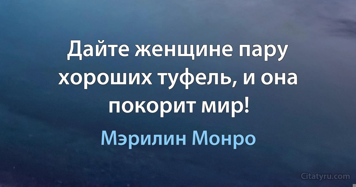 Дайте женщине пару хороших туфель, и она покорит мир! (Мэрилин Монро)