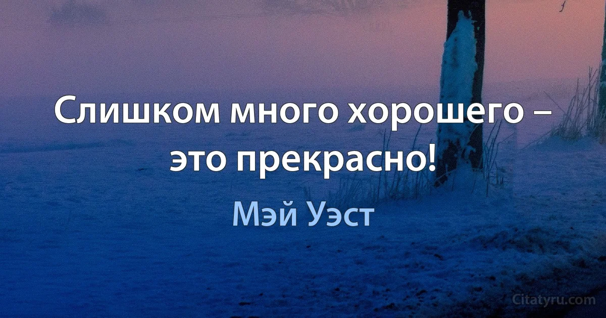 Слишком много хорошего – это прекрасно! (Мэй Уэст)