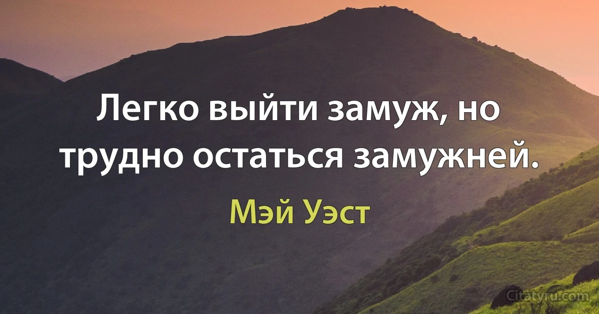 Легко выйти замуж, но трудно остаться замужней. (Мэй Уэст)