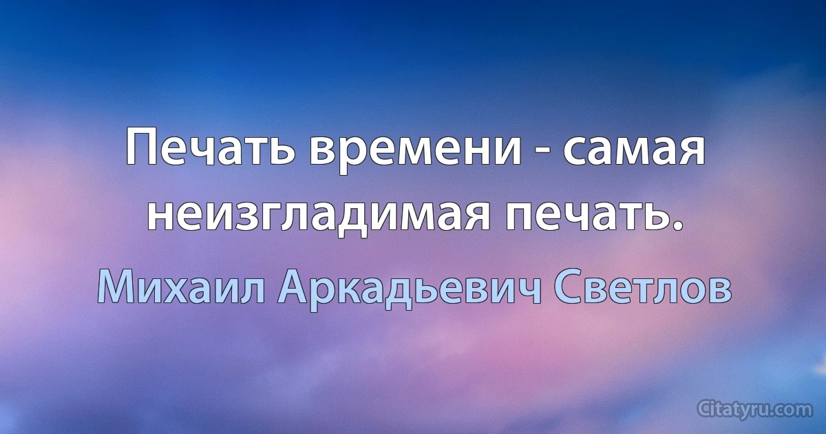 Печать времени - самая неизгладимая печать. (Михаил Аркадьевич Светлов)