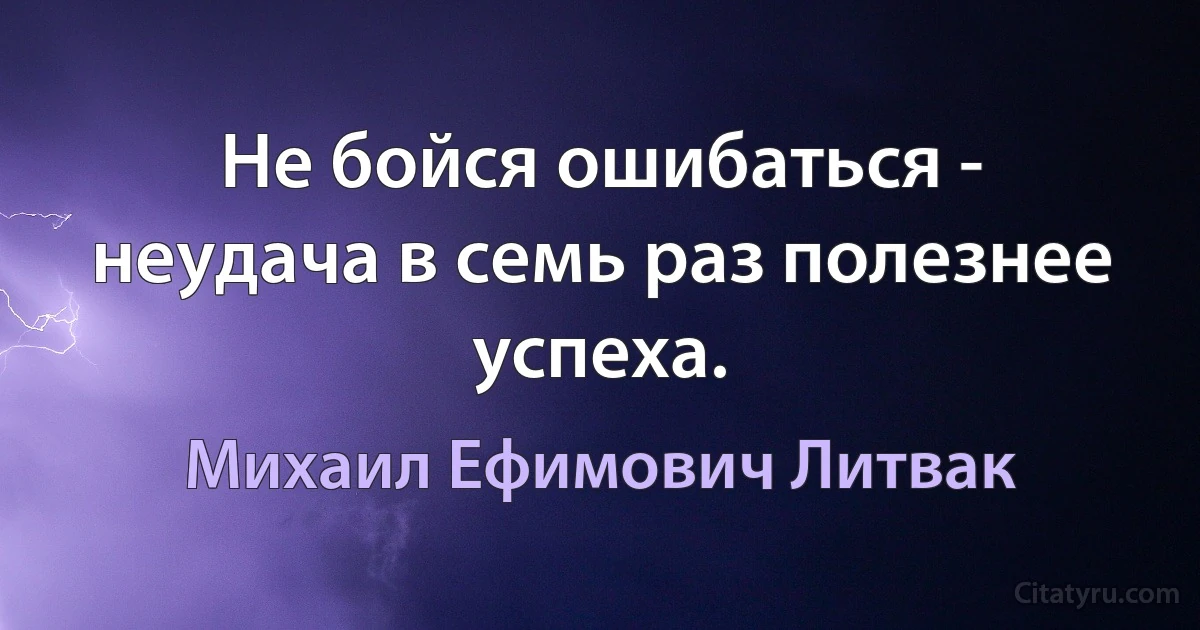 Не бойся ошибаться - неудача в семь раз полезнее успеха. (Михаил Ефимович Литвак)