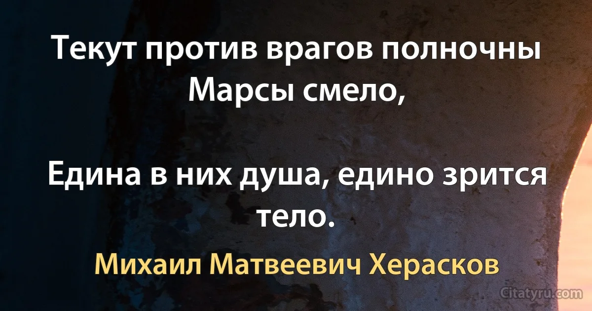 Текут против врагов полночны Марсы смело,

Едина в них душа, едино зрится тело. (Михаил Матвеевич Херасков)