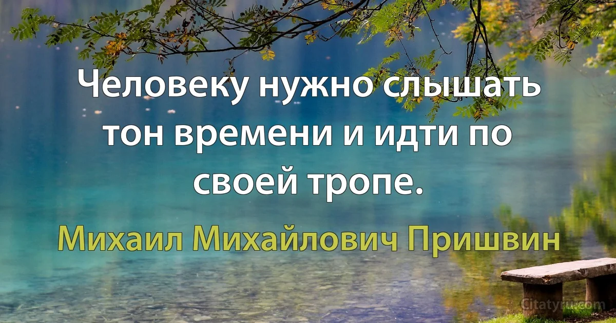 Человеку нужно слышать тон времени и идти по своей тропе. (Михаил Михайлович Пришвин)