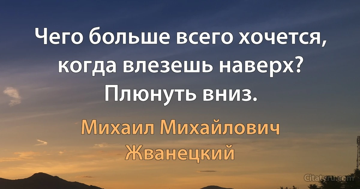 Чего больше всего хочется, когда влезешь наверх? Плюнуть вниз. (Михаил Михайлович Жванецкий)