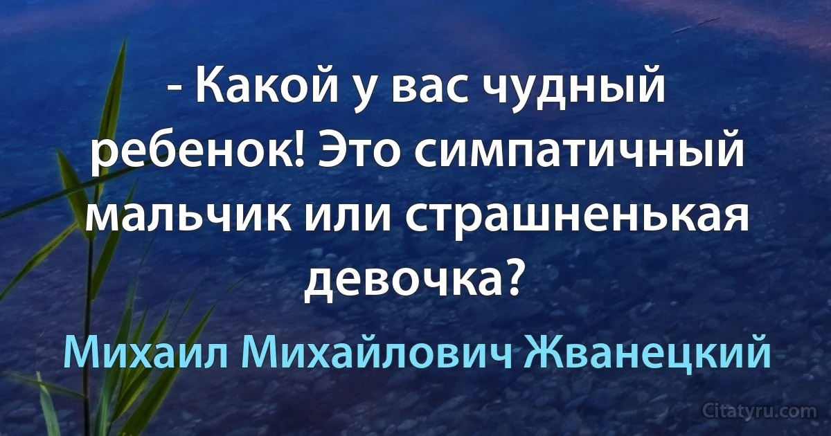 - Какой у вас чудный ребенок! Это симпатичный мальчик или страшненькая девочка? (Михаил Михайлович Жванецкий)