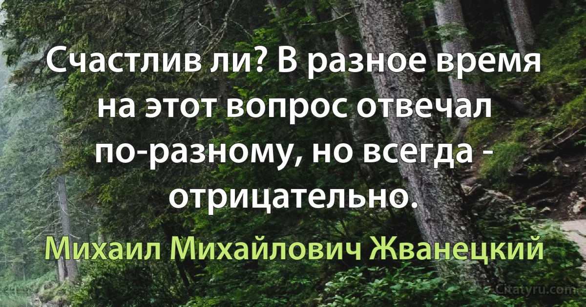 Счастлив ли? В разное время на этот вопрос отвечал по-разному, но всегда - отрицательно. (Михаил Михайлович Жванецкий)