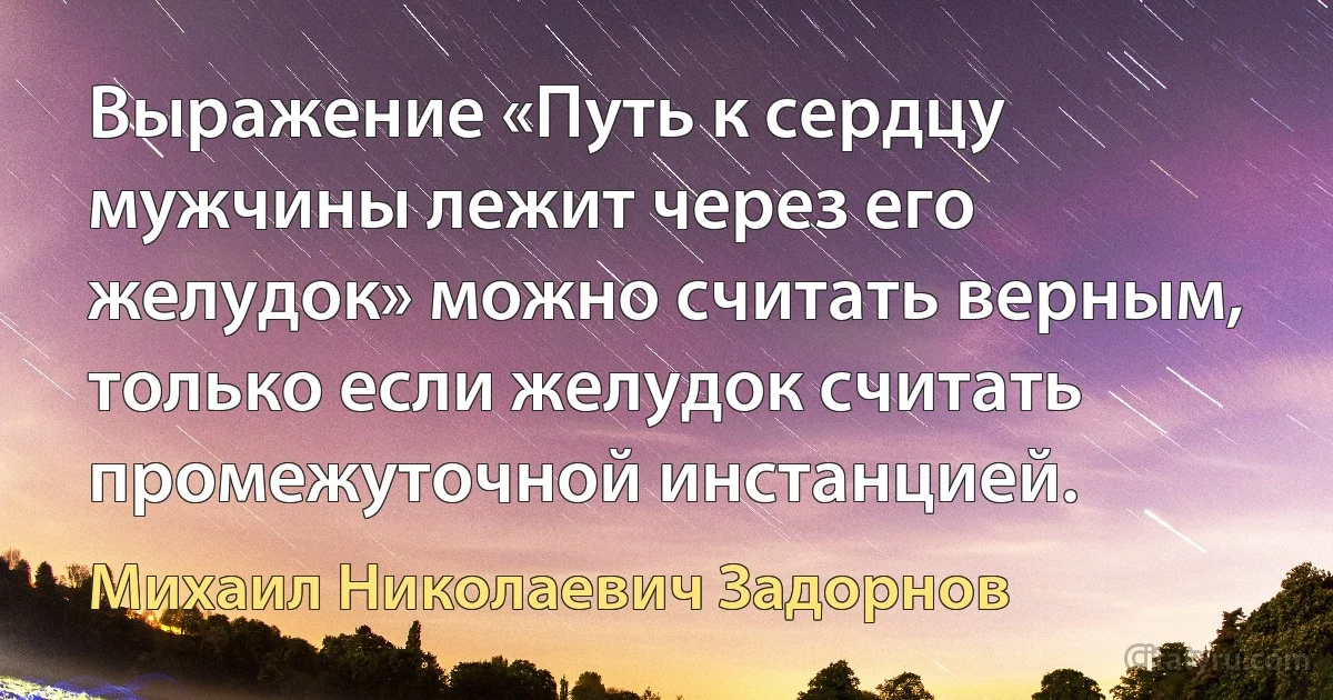 Выражение «Путь к сердцу мужчины лежит через его желудок» можно считать верным, только если желудок считать промежуточной инстанцией. (Михаил Николаевич Задорнов)