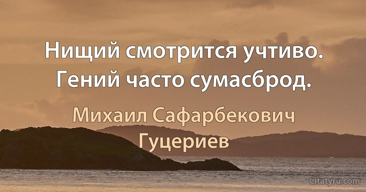 Нищий смотрится учтиво. 
Гений часто сумасброд. (Михаил Сафарбекович Гуцериев)