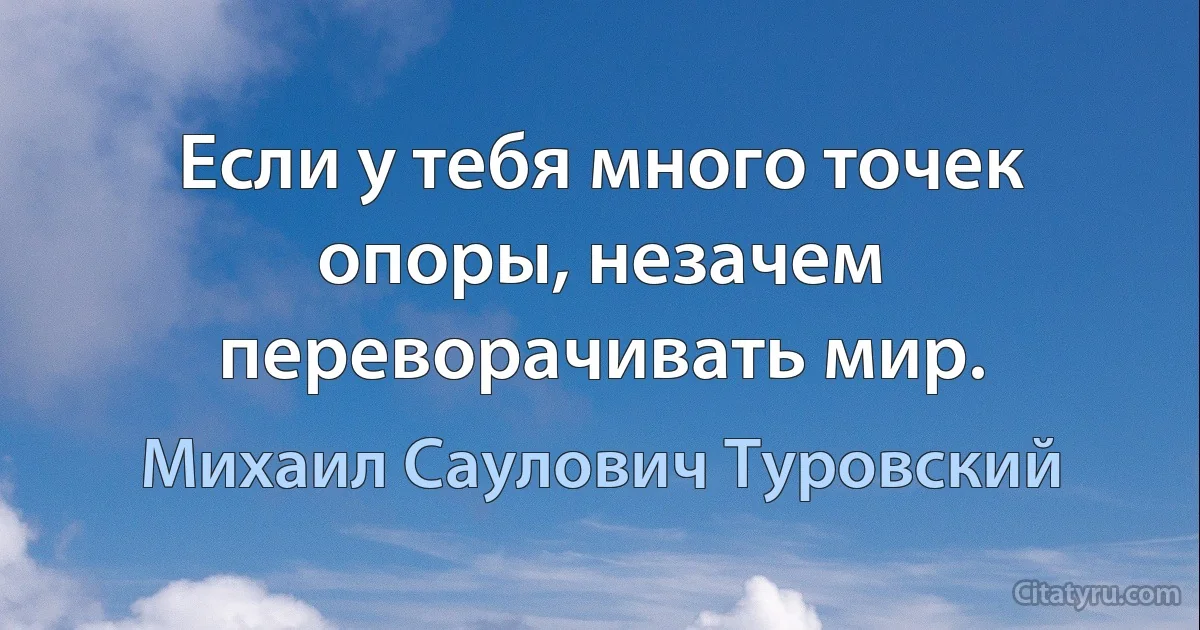 Если у тебя много точек опоры, незачем переворачивать мир. (Михаил Саулович Туровский)