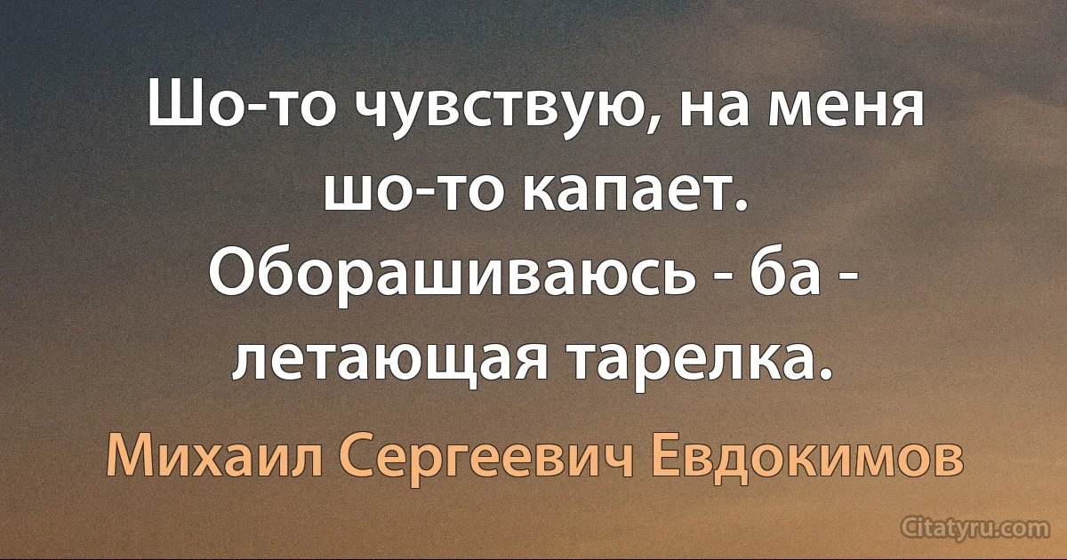 Шо-то чувствую, на меня шо-то капает. Оборашиваюсь - ба - летающая тарелка. (Михаил Сергеевич Евдокимов)