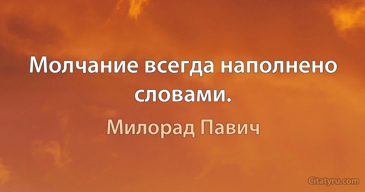 Молчание всегда наполнено словами. (Милорад Павич)