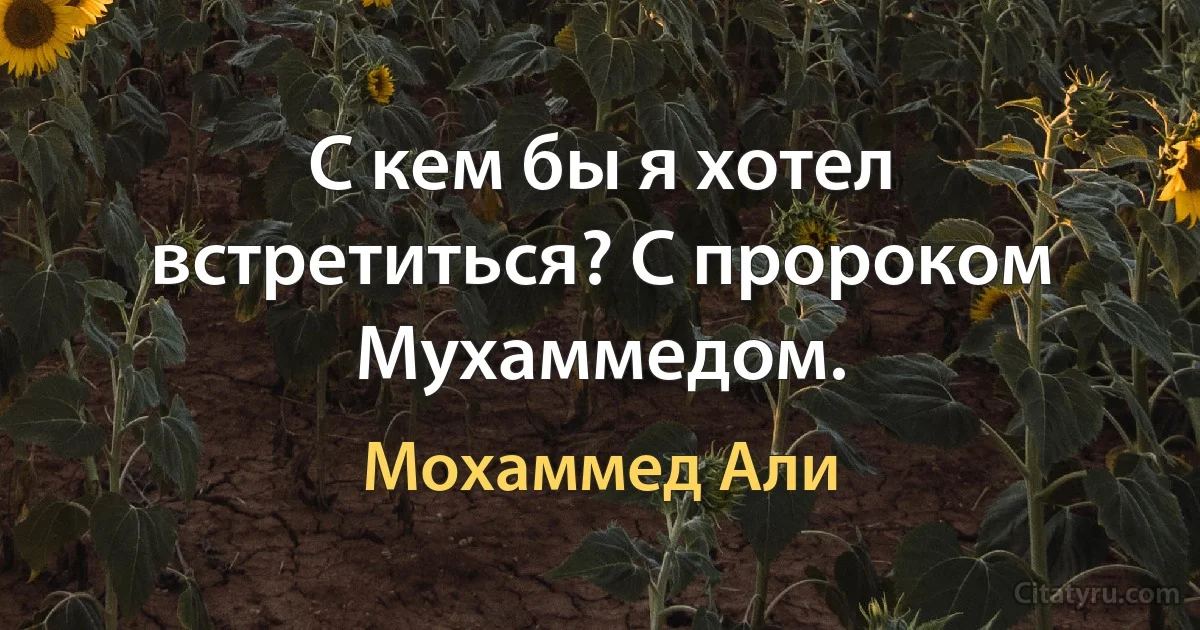 С кем бы я хотел встретиться? С пророком Мухаммедом. (Мохаммед Али)