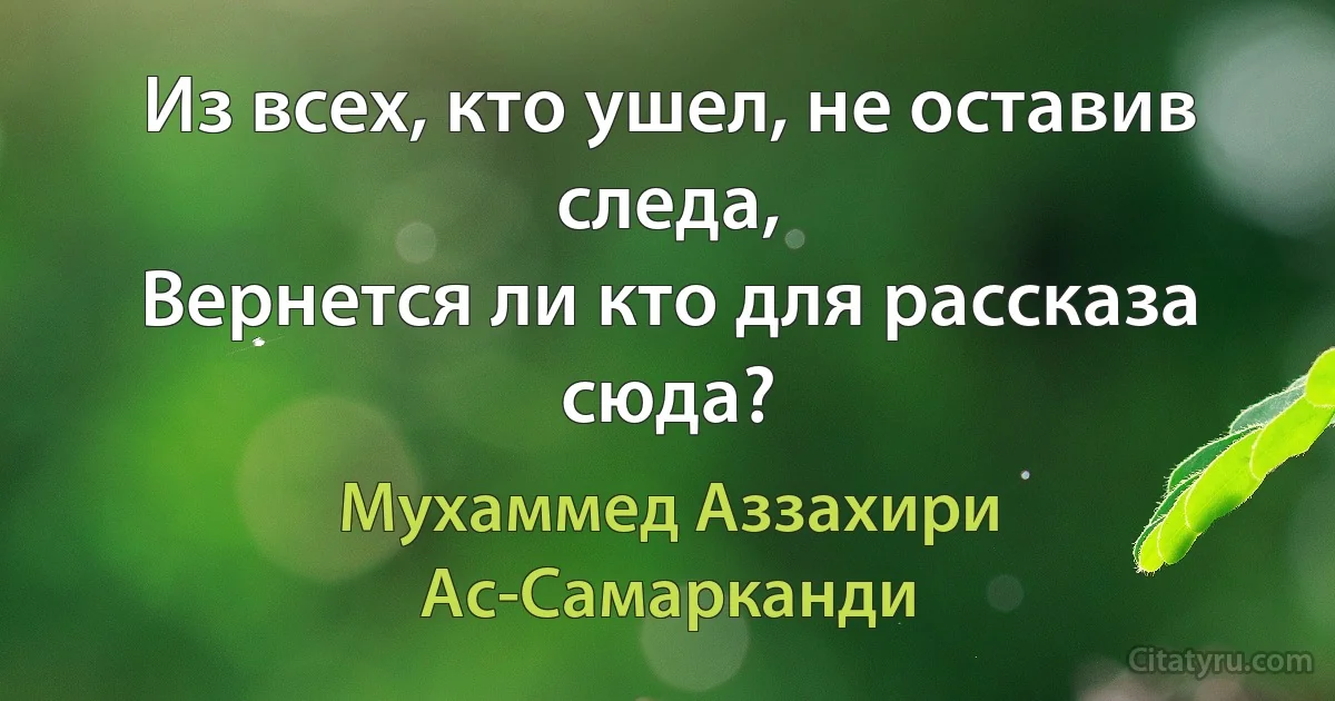 Из всех, кто ушел, не оставив следа,
Вернется ли кто для рассказа сюда? (Мухаммед Аззахири Ас-Самарканди)