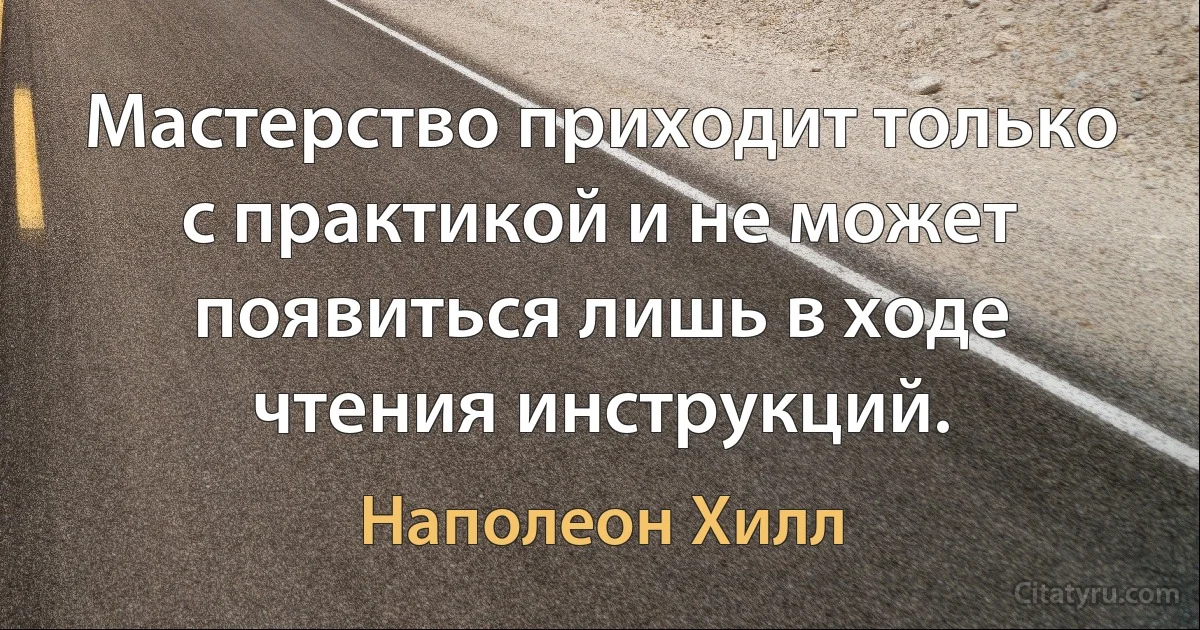 Мастерство приходит только с практикой и не может появиться лишь в ходе чтения инструкций. (Наполеон Хилл)