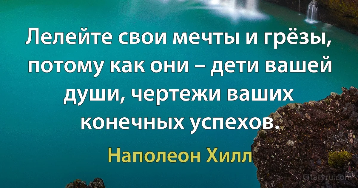 Лелейте свои мечты и грёзы, потому как они – дети вашей души, чертежи ваших конечных успехов. (Наполеон Хилл)