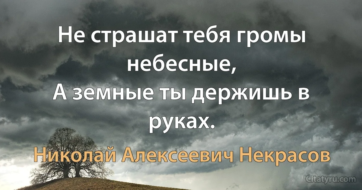 Не страшат тебя громы небесные,
А земные ты держишь в руках. (Николай Алексеевич Некрасов)