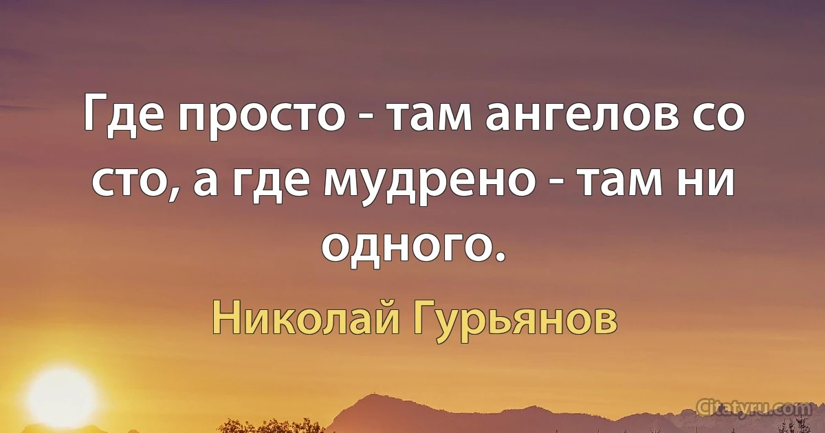 Где просто - там ангелов со сто, а где мудрено - там ни одного. (Николай Гурьянов)