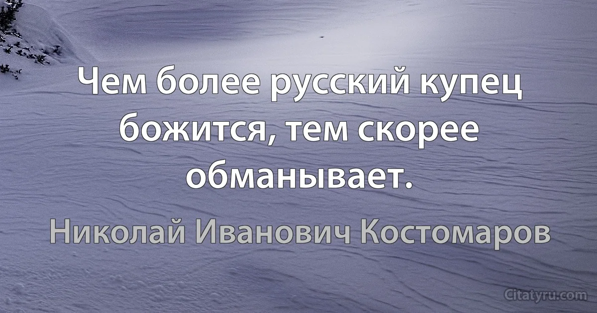 Чем более русский купец божится, тем скорее обманывает. (Николай Иванович Костомаров)