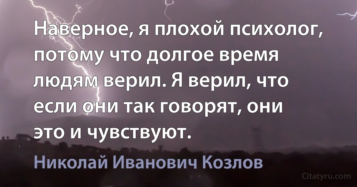 Наверное, я плохой психолог, потому что долгое время людям верил. Я верил, что если они так говорят, они это и чувствуют. (Николай Иванович Козлов)