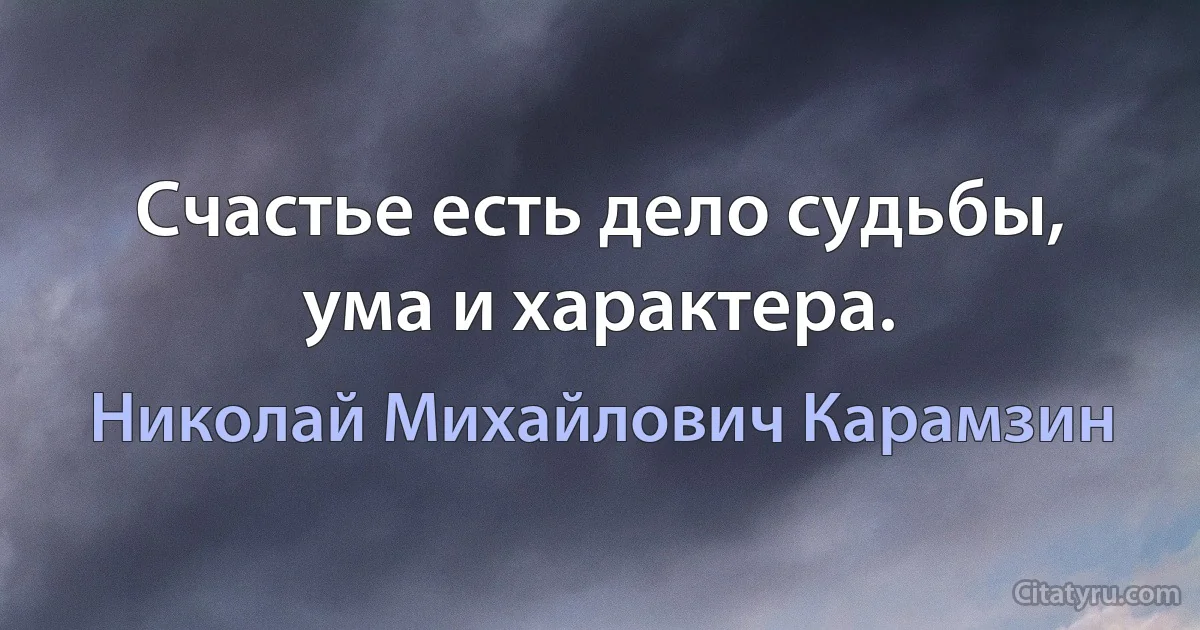 Счастье есть дело судьбы, ума и характера. (Николай Михайлович Карамзин)