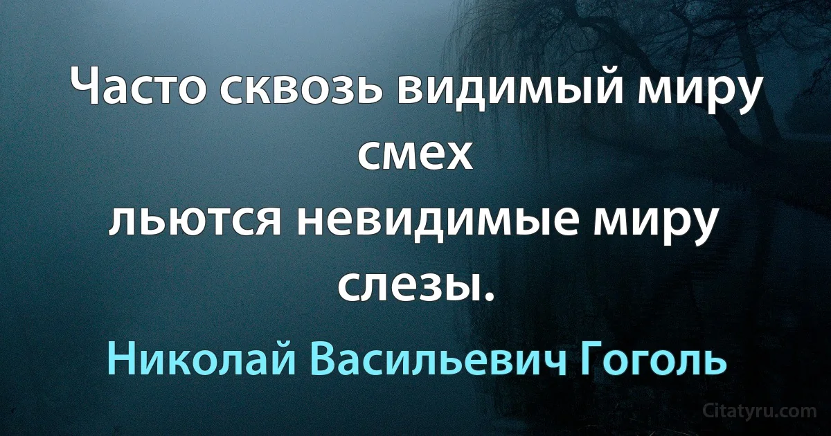 Часто сквозь видимый миру смех
льются невидимые миру слезы. (Николай Васильевич Гоголь)