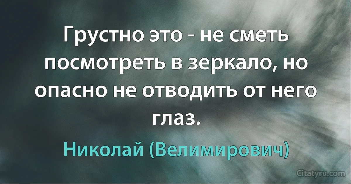 Грустно это - не сметь посмотреть в зеркало, но опасно не отводить от него глаз. (Николай (Велимирович))